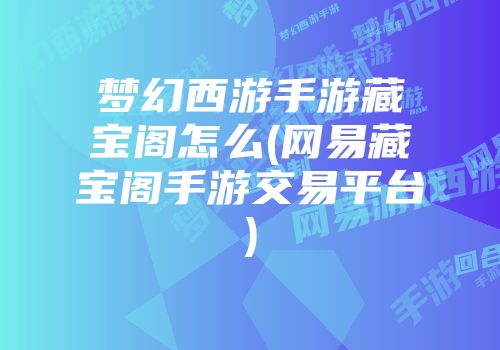 梦幻西游手游藏宝阁怎么(网易藏宝阁手游交易平台)
