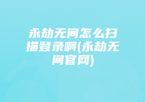 永劫无间怎么扫描登录啊(永劫无间尊龙凯时首页官网)