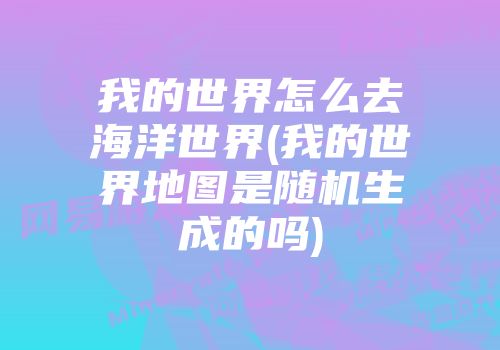我的世界怎么去海洋世界(我的世界地图是随机生成的吗)