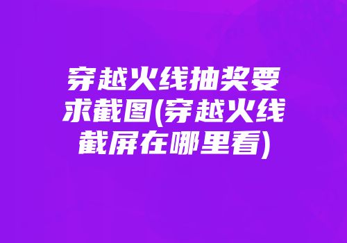 穿越火线抽奖要求截图(穿越火线截屏在哪里看)
