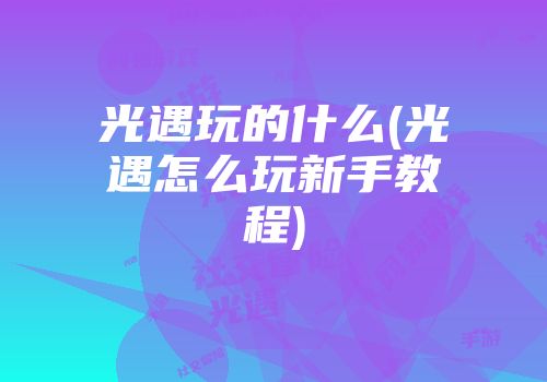 光遇玩的什么(光遇怎么玩新手教程)