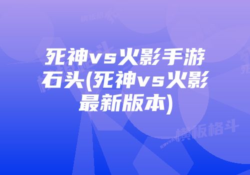 死神vs火影手游石头(死神vs火影最新版本)