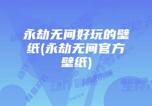 永劫无间好玩的壁纸(永劫无间官方壁纸)