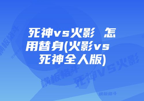 死神vs火影 怎用替身(火影vs 死神全人版)