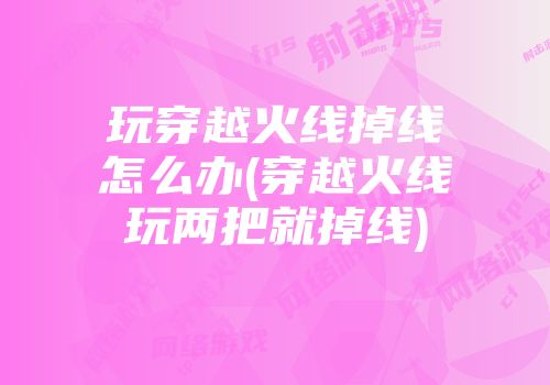 玩穿越火线掉线怎么办(穿越火线玩两把就掉线)