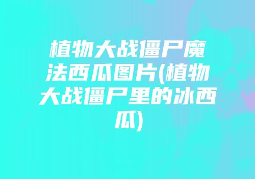 植物大战僵尸魔法西瓜图片(植物大战僵尸里的冰西瓜)