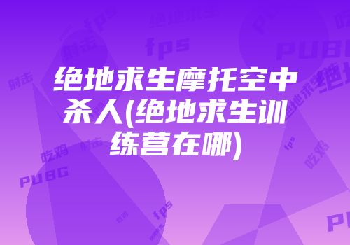 绝地求生摩托空中杀人(绝地求生训练营在哪)