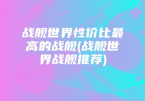 战舰世界性价比最高的战舰(战舰世界战舰推荐)