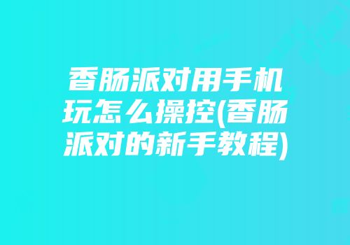 香肠派对用手机玩怎么操控(香肠派对的新手教程)