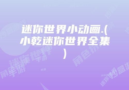 迷你世界小动画.(小乾迷你世界全集)