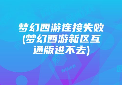梦幻西游连接失败(梦幻西游新区互通版进不去)