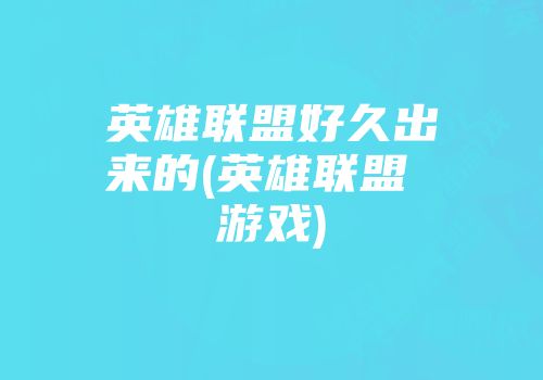 英雄联盟好久出来的(英雄联盟 游戏)