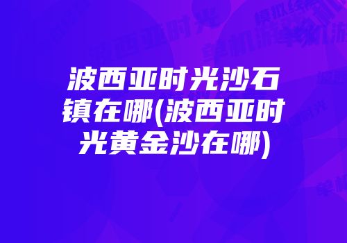 波西亚时光沙石镇在哪(波西亚时光黄金沙在哪)