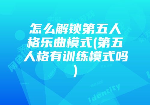 怎么解锁第五人格乐曲模式(第五人格有训练模式吗)