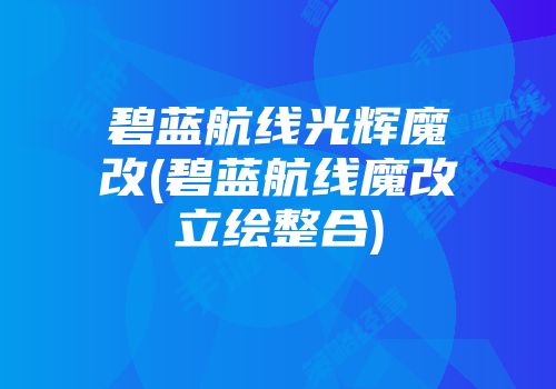 碧蓝航线光辉魔改(碧蓝航线魔改立绘整合)