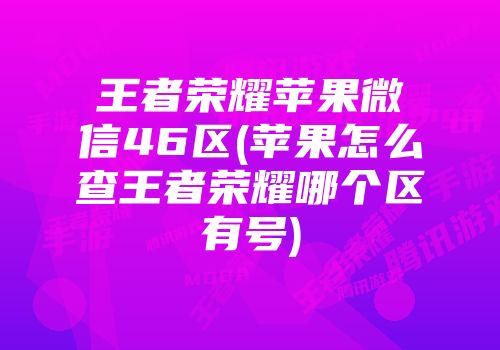 王者荣耀苹果微信46区(苹果怎么查王者荣耀哪个区有号)