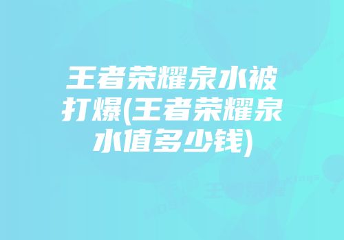 王者荣耀泉水被打爆(王者荣耀泉水值多少钱)