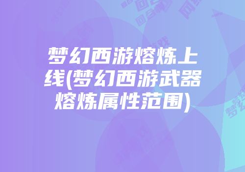 梦幻西游熔炼上线(梦幻西游武器熔炼属性范围)