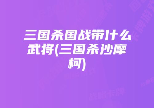 三国杀国战带什么武将(三国杀沙摩柯)