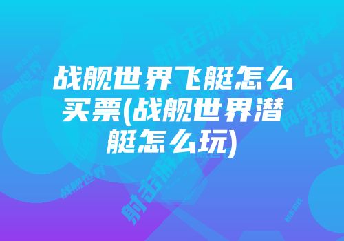 战舰世界飞艇怎么买票(战舰世界潜艇怎么玩)