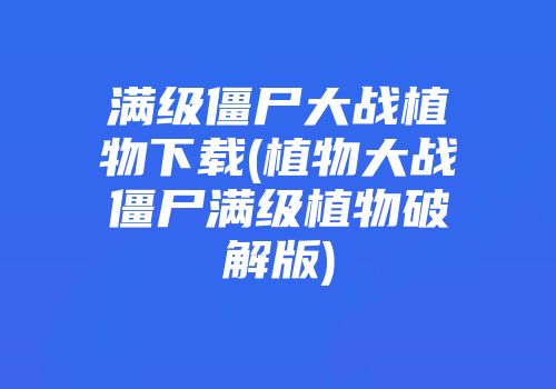 满级僵尸大战植物下载(植物大战僵尸满级植物破解版)
