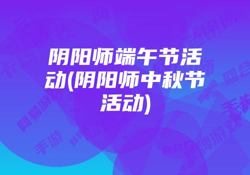 阴阳师端午节活动(阴阳师中秋节活动)