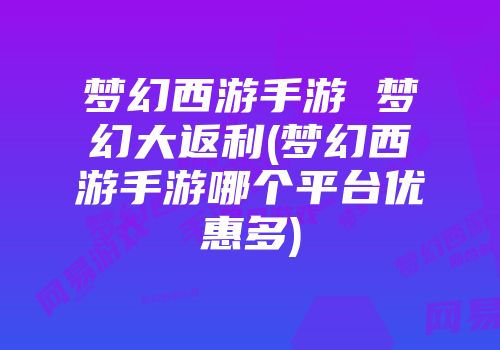 梦幻西游手游 梦幻大返利(梦幻西游手游哪个平台优惠多)