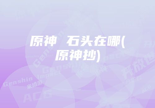 原神 石头在哪(原神抄)