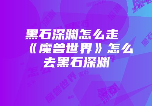 黑石深渊怎么走 《魔兽世界》怎么去黑石深渊