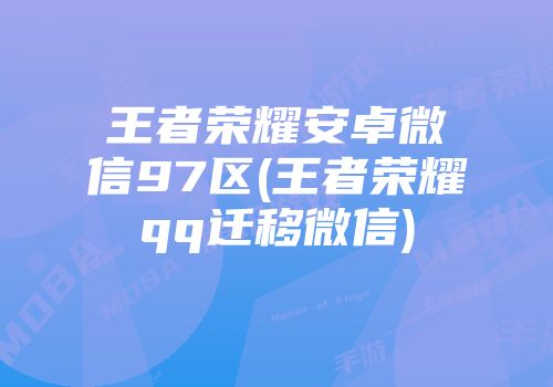 王者荣耀安卓微信97区(王者荣耀qq迁移微信)