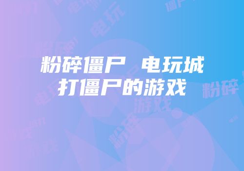 粉碎僵尸 电玩城打僵尸的游戏