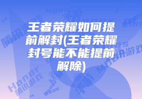 王者荣耀如何提前解封(王者荣耀封号能不能提前解除)