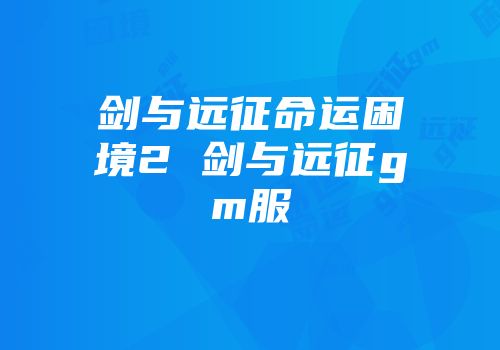 剑与远征命运困境2 剑与远征gm服