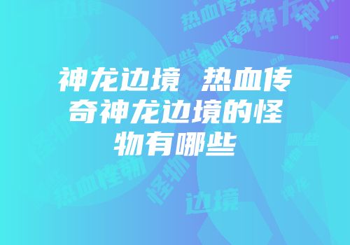神龙边境 热血传奇神龙边境的怪物有哪些