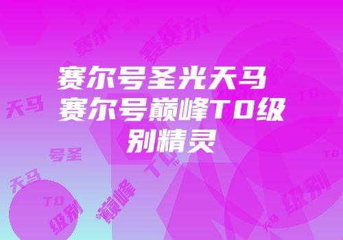 赛尔号圣光天马 赛尔号巅峰t0级别精灵