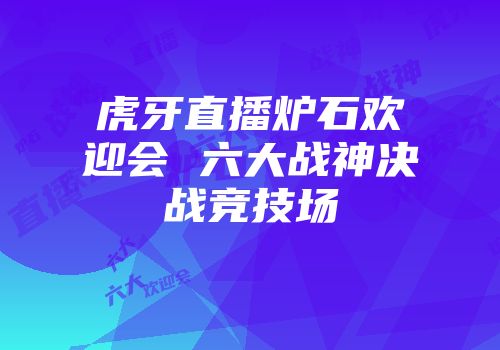 虎牙直播炉石欢迎会 六大战神决战竞技场