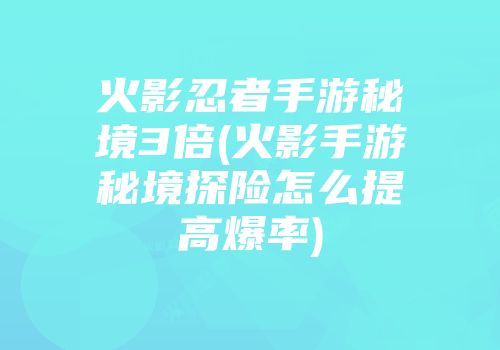 火影忍者手游秘境3倍(火影手游秘境探险怎么提高爆率)