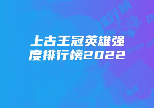 上古王冠英雄强度排行榜2022