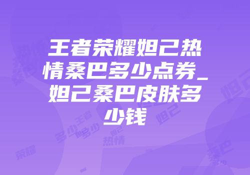 王者荣耀妲己热情桑巴多少点券_妲己桑巴皮肤多少钱