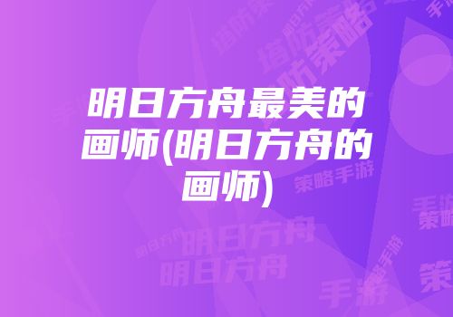 明日方舟最美的画师(明日方舟的画师)