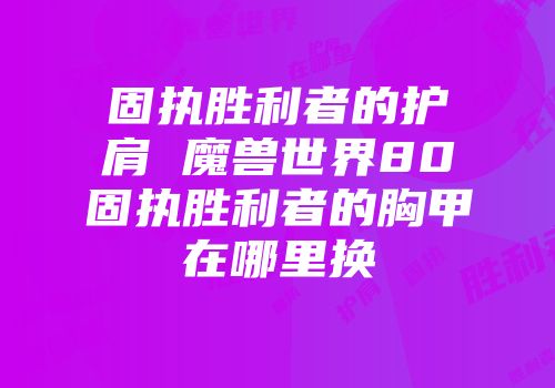 固执胜利者的护肩 魔兽世界80固执胜利者的胸甲在哪里换