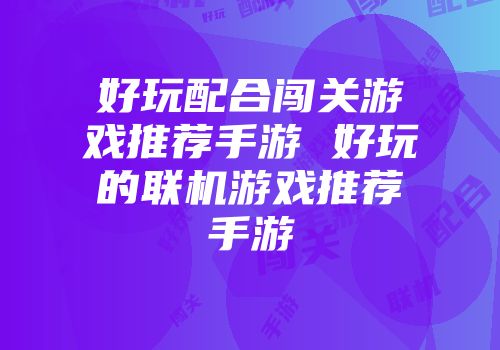 好玩配合闯关游戏推荐手游 好玩的联机游戏推荐手游
