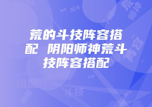 荒的斗技阵容搭配 阴阳师神荒斗技阵容搭配