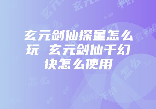 玄元剑仙探星怎么玩 玄元剑仙千幻诀怎么使用