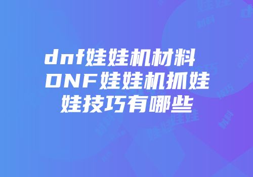 dnf娃娃机材料 dnf娃娃机抓娃娃技巧有哪些
