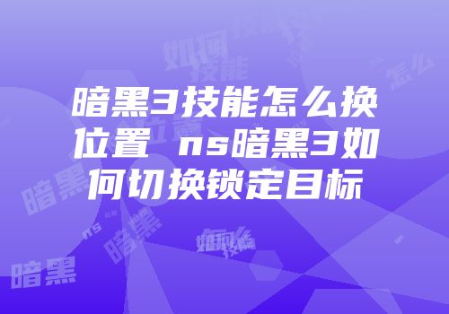 暗黑3技能怎么换位置 ns暗黑3如何切换锁定目标