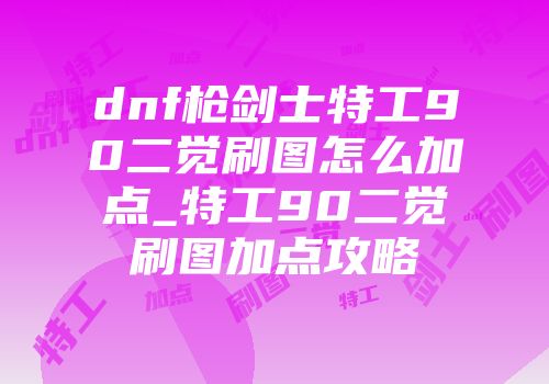 dnf枪剑士特工90二觉刷图怎么加点_特工90二觉刷图加点攻略