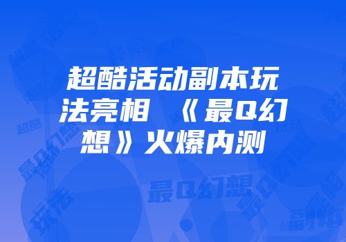 超酷活动副本玩法亮相 《最q幻想》火爆内测