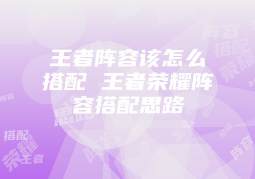 王者阵容该怎么搭配 王者荣耀阵容搭配思路