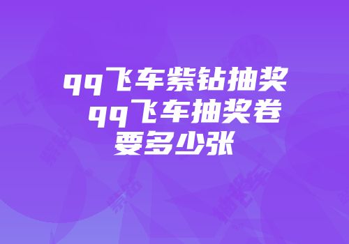 qq飞车紫钻抽奖 qq飞车抽奖卷要多少张